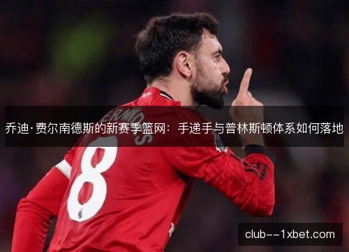 乔迪·费尔南德斯的新赛季篮网：手递手与普林斯顿体系如何落地